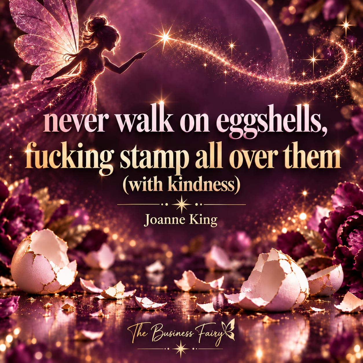 Never walk on eggshells, fucking stamp all over them (with kindness), Joanne King